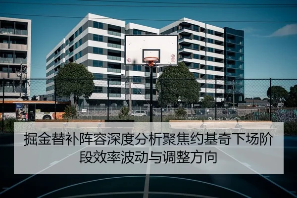 掘金替补阵容深度分析聚焦约基奇下场阶段效率波动与调整方向