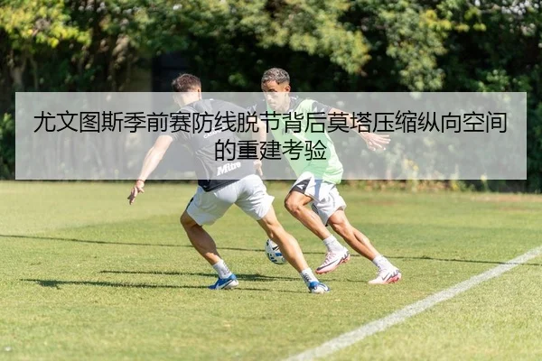 尤文图斯季前赛防线脱节背后莫塔压缩纵向空间的重建考验