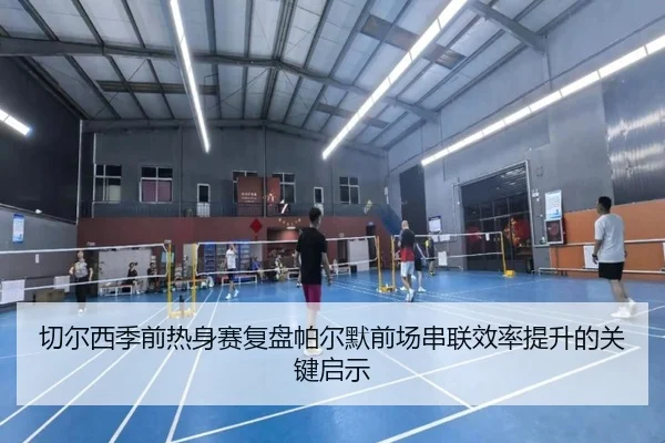 切尔西季前热身赛复盘帕尔默前场串联效率提升的关键启示