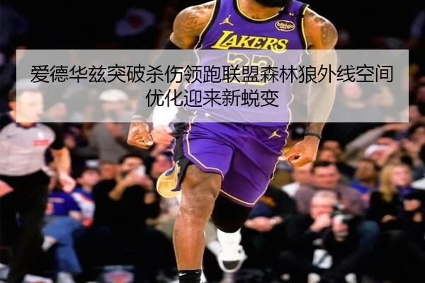 爱德华兹突破杀伤领跑联盟森林狼外线空间优化迎来新蜕变
