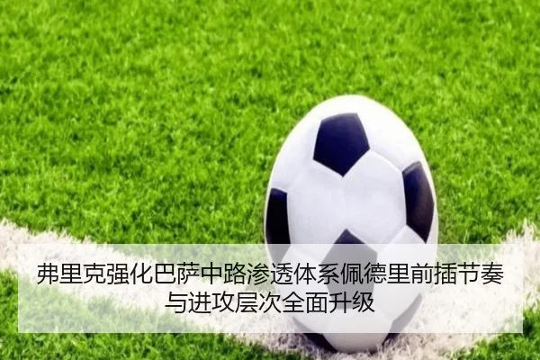 弗里克强化巴萨中路渗透体系佩德里前插节奏与进攻层次全面升级